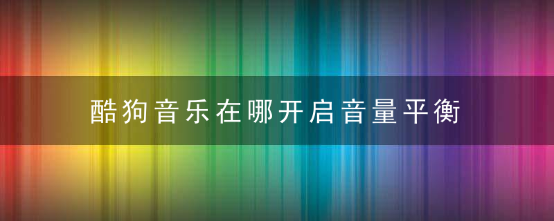 酷狗音乐在哪开启音量平衡 酷狗音乐音量平衡打开方法分享